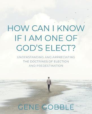 How Can I Know if I am One of God's Elect? Understanding and Appreciating the Doctrines of Election and Predestination - Gene Gobble - cover