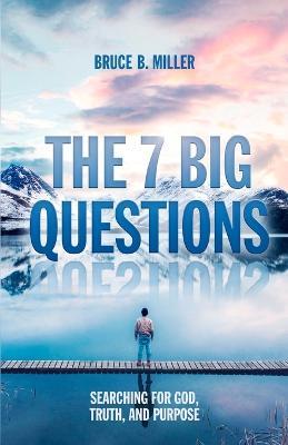 The 7 Big Questions: Searching for God, Truth, and Purpose - Bruce B Miller - cover