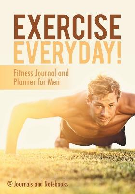 Exercise Everyday! Fitness Journal and Planner for Men - @ Journals and Notebooks - cover