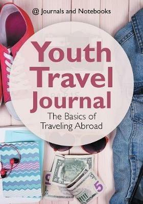 Youth Travel Journal: The Basics of Traveling Abroad - @ Journals and Notebooks - cover