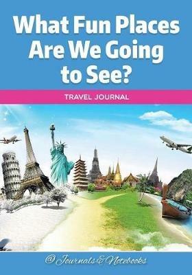 What Fun Places Are We Going to See? Travel Journal - @ Journals and Notebooks - cover