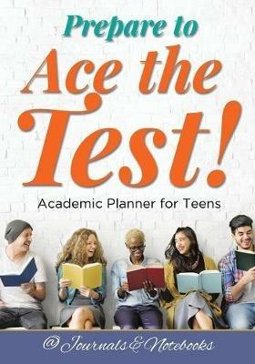 Prepare to Ace the Test! Academic Planner for Teens - @journals Notebooks - cover