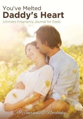 You've Melted Daddy's Heart: Ultimate Pregnancy Journal for Dads - @journals Notebooks - cover