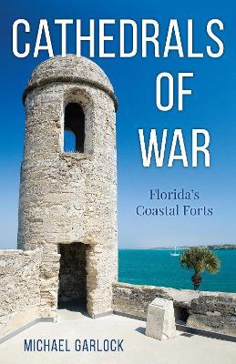Cathedrals of War: Florida's Coastal Forts - Michael Garlock - cover