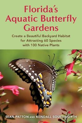 Florida's Aquatic Butterfly Gardens: How to Create a Beautiful Backyard Habitat for Attracting 70+ Species with 100+ Native Plants - Sean Patton,Kendall Southworth - cover