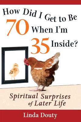 How Did I Get to Be 70 When I'm 35 Inside?: Spiritual Surprises of Later Life - Linda Douty - cover