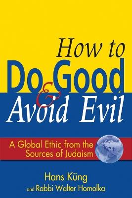 How to Do Good & Avoid Evil: A Global Ethic from the Sources of Judaism - Walter Homolka,Hans Kung - cover