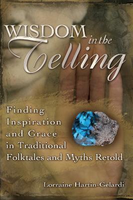Wisdom in the Telling: Finding Inspiration and Grace in Traditional Folktales and Myths Retold - Lorraine Hartin-Gelardi - cover