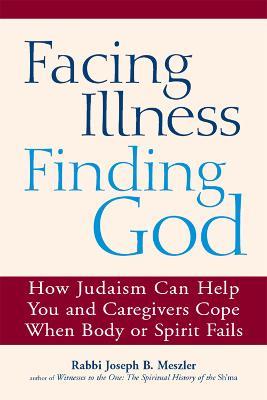 Facing Illness, Finding God: How Judaism Can Help You and Caregivers Cope When Body or Spirit Fails - Joseph B. Meszler - cover