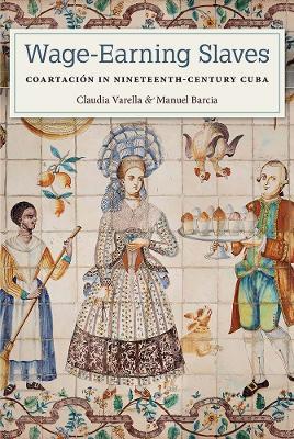 Wage-Earning Slaves: Coartación in Nineteenth-Century Cuba - Claudia Varella,Manuel Barcia - cover