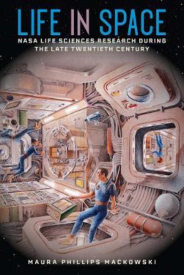 Life in Space: NASA Life Sciences Research during the Late Twentieth Century - Maura Phillips Mackowski - cover