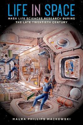 Life in Space: NASA Life Sciences Research during the Late Twentieth Century - Maura Phillips Mackowski - cover