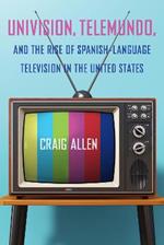 Univision, Telemundo, and the Rise of Spanish-Language Television in the United States
