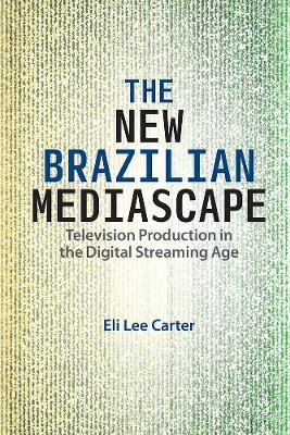 The New Brazilian Mediascape: Television Production in the Digital Streaming Age - Eli Lee Carter - cover