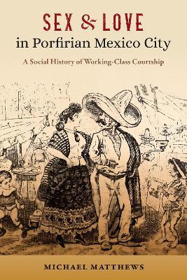 Sex and Love in Porfirian Mexico City: A Social History of Working-Class Courtship - Michael Matthews - cover