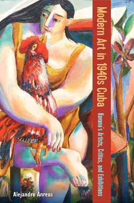 Modern Art in 1940s Cuba: Havana's Artists, Critics, and Exhibitions - Alejandro Anreus - cover