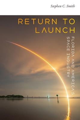 Return to Launch: Florida and America's Space Industry - Stephen C. Smith - cover