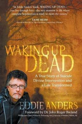 Waking Up Dead: A True Story of Suicide, Divine Intervention and a Life Transformed - Eddie Anders - cover