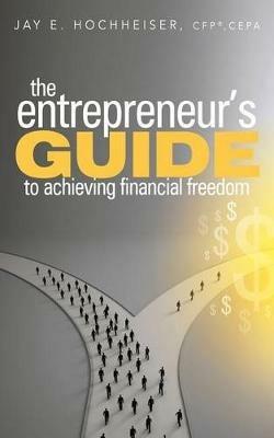 The Entrepreneur's Guide to Achieving Financial Freedom - Jay E. Hochheiser - cover