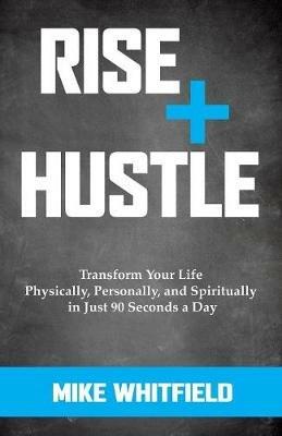 Rise and Hustle: Transform Your Life Physically, Personally, and Spiritually in Just 90 Seconds a Day - Mike Whitfield - cover