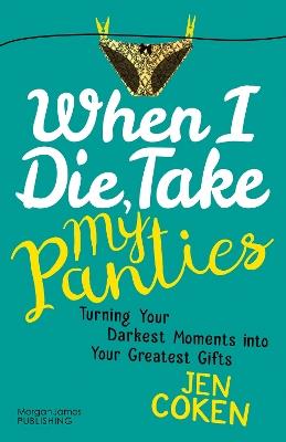 When I Die, Take My Panties: Turning Your Darkest Moments into Your Greatest Gifts - Jennifer Coken - cover