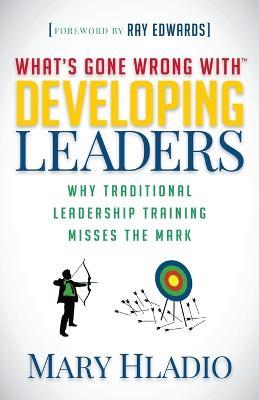 Developing Leaders: Why Traditional Leadership Training Misses the Mark - Mary Hladio - cover