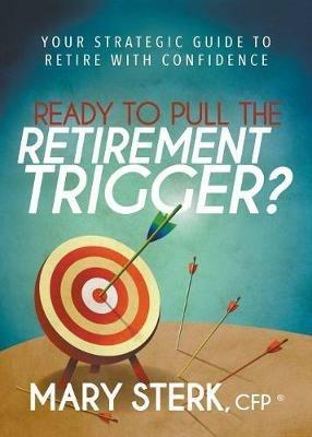 Ready to Pull the Retirement Trigger?: Your Strategic Guide to Retire With Confidence - Mary Sterk - cover