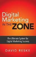 Digital Marketing in the Zone: The Ultimate System for Digital Marketing Success - David Reske - cover