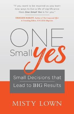 One Small Yes: Small Decisions that Lead to Big Results - Misty Lown - cover