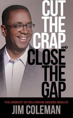 Cut the Crap and Close the Gap: The Urgency of Delivering Desired Results - Jim Coleman - cover