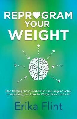 Reprogram Your Weight: Stop Thinking about Food All the Time, Regain Control of Your Eating, and Lose the Weight Once and for All - Erika Flint - cover