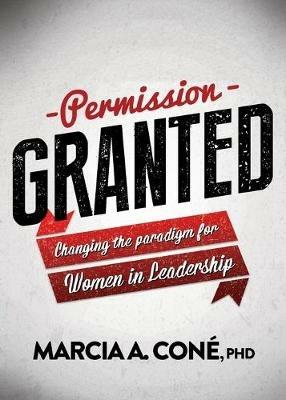 Permission Granted: Changing the Paradigm for Women in Leadership - Marcia A. Cone' - cover