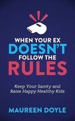 When Your Ex Doesn't Follow the Rules: Keep Your Sanity and Raise Happy Healthy Kids