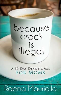 Because Crack is Illegal: A 30-Day Devotional for Moms - Raema Mauriello - cover