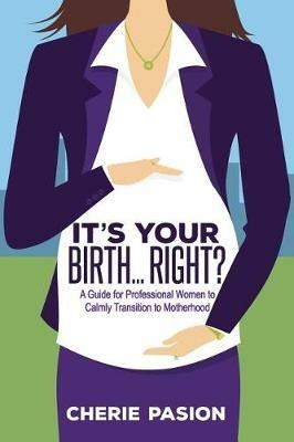 It's Your Birth...Right?: A Guide for Professional Women to Calmly Transition to Motherhood - Cherie Pasion - cover