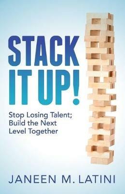 Stack It Up!: Stop Losing Talent; Build the Next Level Together - Janeen M. Latini - cover