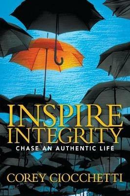 Inspire Integrity: Chasing An Authentic Life - Corey A. Ciocchetti - cover