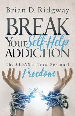 Break Your Self Help Addiction: The 5 Keys to Total Personal Freedom - Brian D. Ridgway - cover