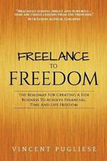 Freelance to Freedom: The Roadmap for Creating a Side Business to Achieve Financial, Time and Life Freedom