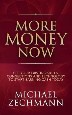 More Money Now: Use Your Existing Skills, Connections and Technology to Start Earning Cash Today - Michael Zechmann - cover