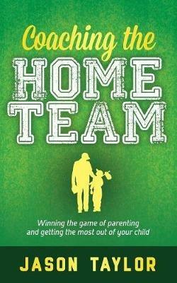 Coaching the Home Team: Winning the Game of Parenting and Getting the Most Out of Your Child - Jason Taylor - cover