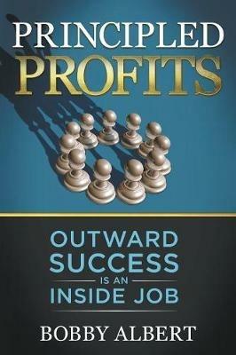 Principled Profits: Outward Success Is an Inside Job - Bobby Albert - cover