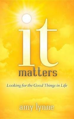 It Matters: Looking for the Good Things in Life - Amy Lynne - cover