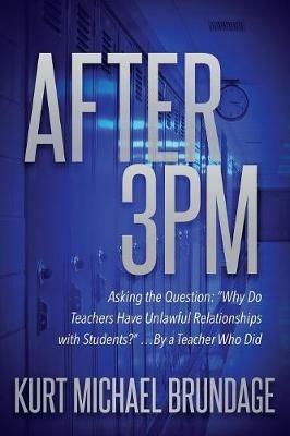 After 3PM: Asking the question: "Why do teachers have unlawful relationships with students?" ...by a teacher who did - Kurt Michael Brundage - cover