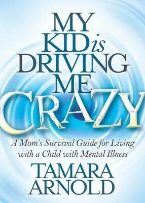 My Kid is Driving Me Crazy: A Mom's Survival Guide for Living with a Child with Mental Illness - Tamara Arnold - cover