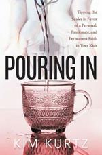 Pouring In: Tipping the Scales in Favor of a Personal, Passionate, and Permanent Faith in Your Kids
