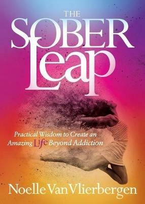 The Sober Leap: Practical Wisdom to Create an Amazing Life Beyond Addiction - Noelle Van Vlierbergen - cover