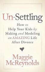 Un-Settling: How to Help Your Kids by Making and Modeling an Amazing Life After Divorce