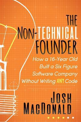 The Non-Technical Founder: How a 16-Year Old Built a Six Figure Software Company Without Writing any Code - Josh MacDonald - cover