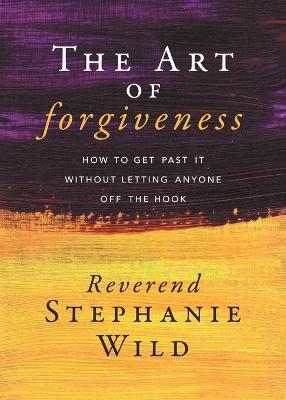 The Art of Forgiveness: How to Get Past It Without Letting Anyone Off the Hook - Reverend Stephanie Wild - cover